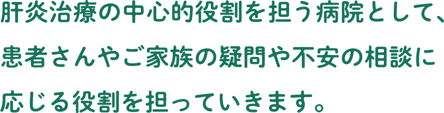 肝炎治療の中心的役割を担う病院として、患者さんやご家族の疑問や不安の相談に応じる役割を担っていきます。