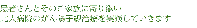 患者さんとそのご家族に寄り添い北大病院のがん陽子線治療を実践していきます