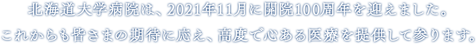 北海道大学病院は、2021年11月に開院100周年を迎えます。これからも皆さまの期待に応え、高度で心ある医療を提供して参ります。