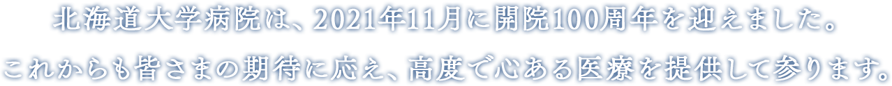 北海道大学病院は、2021年11月に開院100周年を迎えます。これからも皆さまの期待に応え、高度で心ある医療を提供して参ります。