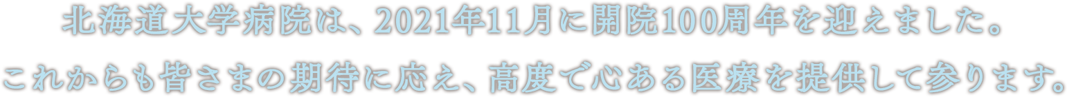 北海道大学病院は、2021年11月に開院100周年を迎えます。これからも皆さまの期待に応え、高度で心ある医療を提供して参ります。