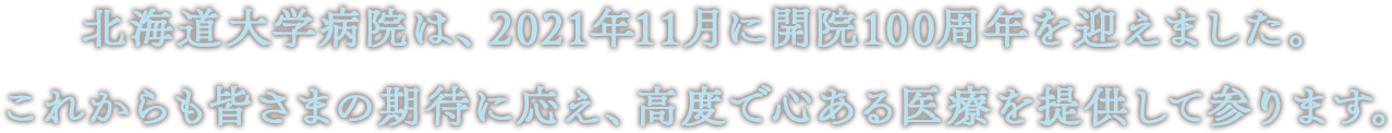 北海道大学病院は、2021年11月に開院100周年を迎えます。これからも皆さまの期待に応え、高度で心ある医療を提供して参ります。