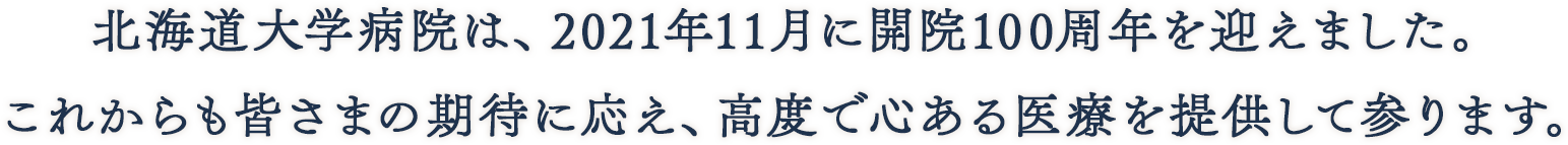 北海道大学病院は、2021年11月に開院100周年を迎えます。これからも皆さまの期待に応え、高度で心ある医療を提供して参ります。