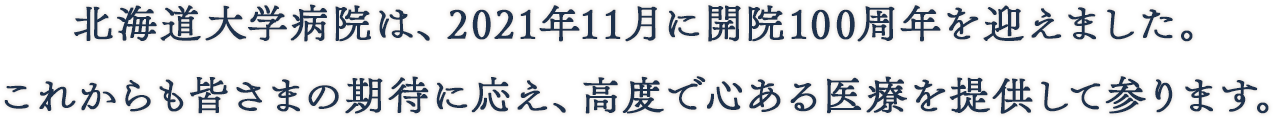 北海道大学病院は、2021年11月に開院100周年を迎えます。これからも皆さまの期待に応え、高度で心ある医療を提供して参ります。